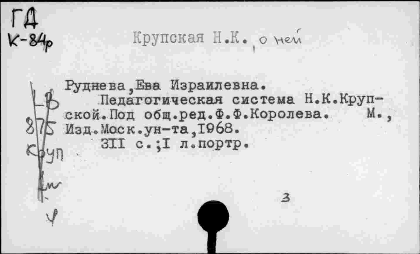 ﻿Крупская Н.К. о У\<глл
Руднева,Ева Израилевна.
Педагогическая система Н.К.Круп ской.Под общ.ред.Ф.Ф.Королева. М Изд.Моск.ун-та,1968.
311 с. ;1 л.портр.